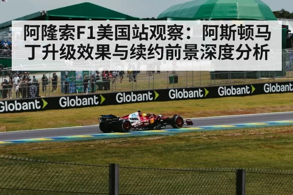 阿隆索F1美国站观察：阿斯顿马丁升级效果与续约前景深度分析